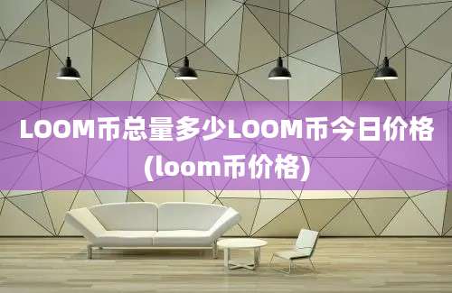 LOOM币总量多少LOOM币今日价格(loom币价格)