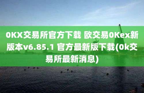 0KX交易所官方下载 欧交易0Kex新版本v6.85.1 官方最新版下载(0k交易所最新消息)