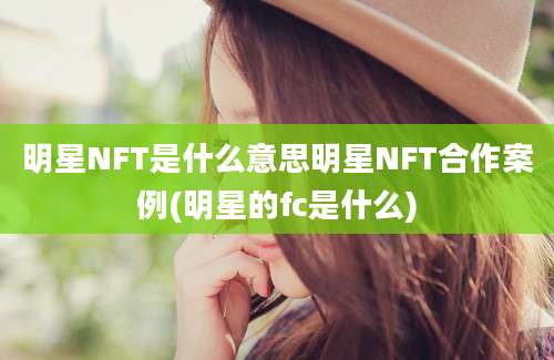 明星NFT是什么意思明星NFT合作案例(明星的fc是什么)