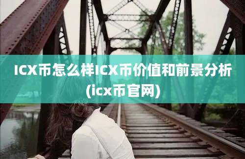 ICX币怎么样ICX币价值和前景分析(icx币官网)