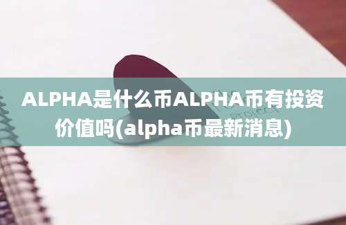 ALPHA是什么币ALPHA币有投资价值吗(alpha币最新消息)