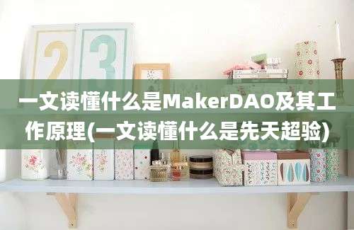 一文读懂什么是MakerDAO及其工作原理(一文读懂什么是先天超验)