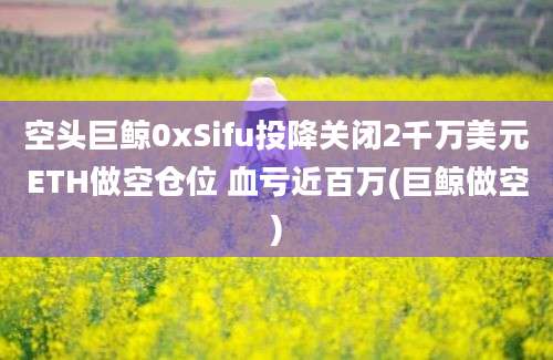 空头巨鲸0xSifu投降关闭2千万美元ETH做空仓位 血亏近百万(巨鲸做空)