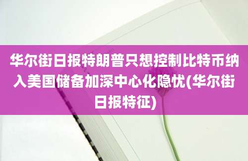 华尔街日报特朗普只想控制比特币纳入美国储备加深中心化隐忧(华尔街日报特征)