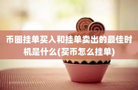 币圈挂单买入和挂单卖出的最佳时机是什么(买币怎么挂单)