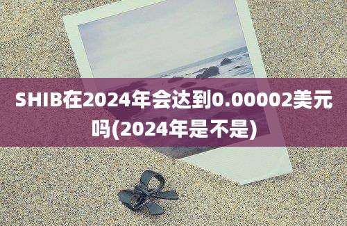 SHIB在2024年会达到0.00002美元吗(2024年是不是)