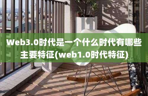 Web3.0时代是一个什么时代有哪些主要特征(web1.0时代特征)