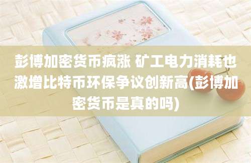 彭博加密货币疯涨 矿工电力消耗也激增比特币环保争议创新高(彭博加密货币是真的吗)