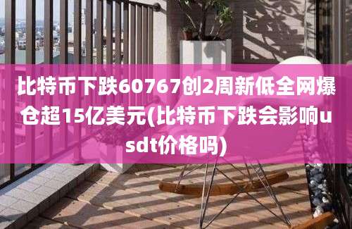 比特币下跌60767创2周新低全网爆仓超15亿美元(比特币下跌会影响usdt价格吗)