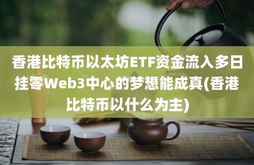 香港比特币以太坊ETF资金流入多日挂零Web3中心的梦想能成真(香港比特币以什么为主)