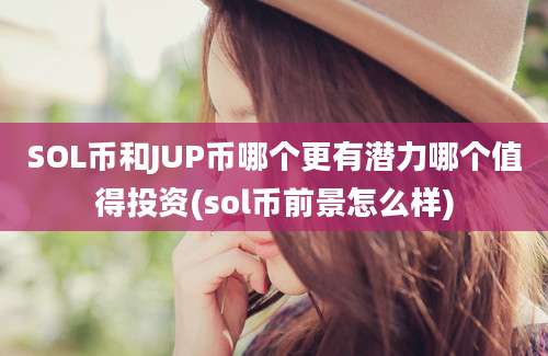 SOL币和JUP币哪个更有潜力哪个值得投资(sol币前景怎么样)