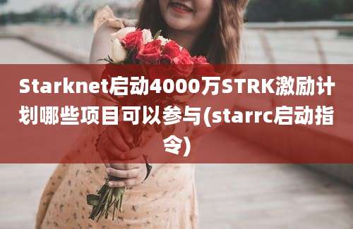 Starknet启动4000万STRK激励计划哪些项目可以参与(starrc启动指令)