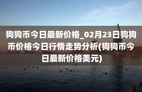 狗狗币今日最新价格_02月23日狗狗币价格今日行情走势分析(狗狗币今日最新价格美元)