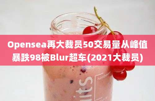 Opensea再大裁员50交易量从峰值暴跌98被Blur超车(2021大裁员)