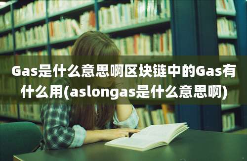 Gas是什么意思啊区块链中的Gas有什么用(aslongas是什么意思啊)