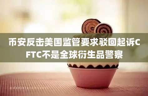 币安反击美国监管要求驳回起诉CFTC不是全球衍生品警察