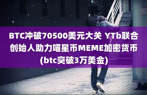 BTC冲破70500美元大关 YTb联合创始人助力喵星币MEME加密货币(btc突破3万美金)