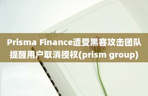 Prisma Finance遭受黑客攻击团队提醒用户取消授权(prism group)