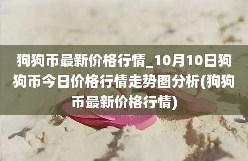 狗狗币最新价格行情_10月10日狗狗币今日价格行情走势图分析(狗狗币最新价格行情)