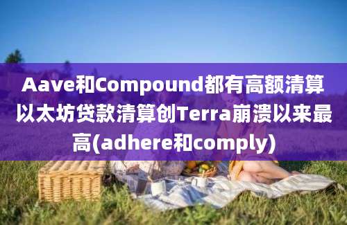 Aave和Compound都有高额清算以太坊贷款清算创Terra崩溃以来最高(adhere和comply)