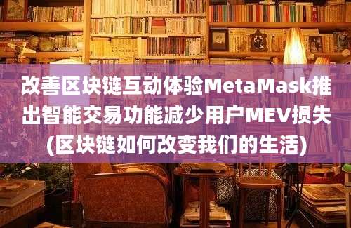 改善区块链互动体验MetaMask推出智能交易功能减少用户MEV损失(区块链如何改变我们的生活)