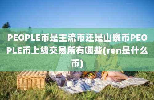 PEOPLE币是主流币还是山寨币PEOPLE币上线交易所有哪些(ren是什么币)