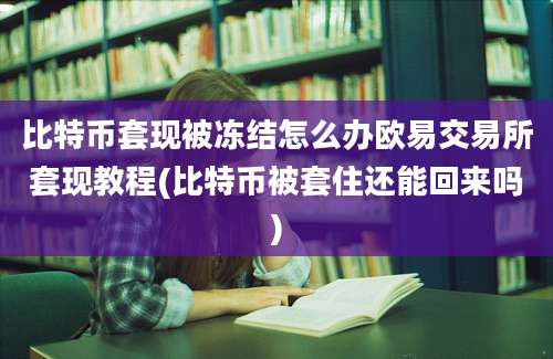 比特币套现被冻结怎么办欧易交易所套现教程(比特币被套住还能回来吗)