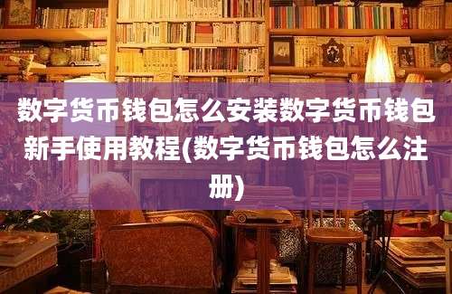 数字货币钱包怎么安装数字货币钱包新手使用教程(数字货币钱包怎么注册)