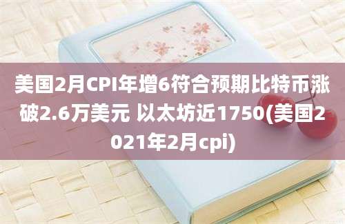 美国2月CPI年增6符合预期比特币涨破2.6万美元 以太坊近1750(美国2021年2月cpi)