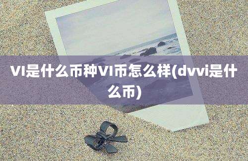 VI是什么币种VI币怎么样(dvvi是什么币)