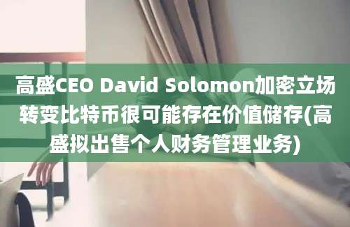 高盛CEO David Solomon加密立场转变比特币很可能存在价值储存(高盛拟出售个人财务管理业务)