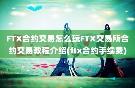 FTX合约交易怎么玩FTX交易所合约交易教程介绍(ftx合约手续费)