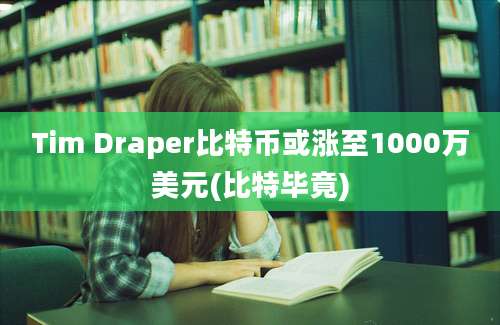 Tim Draper比特币或涨至1000万美元(比特毕竟)