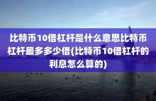 比特币10倍杠杆是什么意思比特币杠杆最多多少倍(比特币10倍杠杆的利息怎么算的)