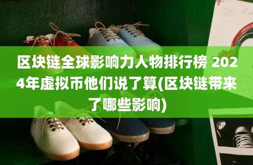 区块链全球影响力人物排行榜 2024年虚拟币他们说了算(区块链带来了哪些影响)