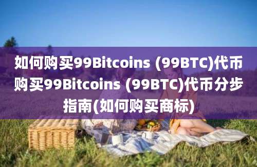 如何购买99Bitcoins (99BTC)代币购买99Bitcoins (99BTC)代币分步指南(如何购买商标)