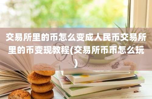 交易所里的币怎么变成人民币交易所里的币变现教程(交易所币币怎么玩)