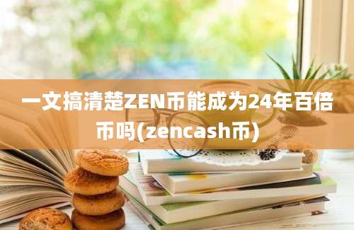 一文搞清楚ZEN币能成为24年百倍币吗(zencash币)