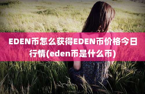 EDEN币怎么获得EDEN币价格今日行情(eden币是什么币)