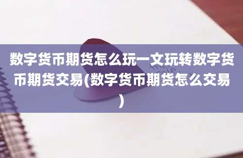 数字货币期货怎么玩一文玩转数字货币期货交易(数字货币期货怎么交易)