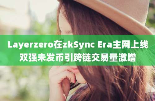 Layerzero在zkSync Era主网上线双强未发币引跨链交易量激增