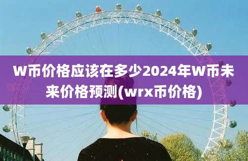 W币价格应该在多少2024年W币未来价格预测(wrx币价格)