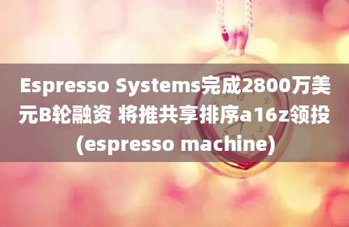 Espresso Systems完成2800万美元B轮融资 将推共享排序a16z领投(espresso machine)