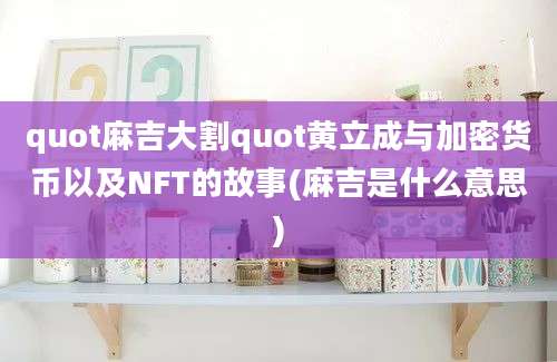 quot麻吉大割quot黄立成与加密货币以及NFT的故事(麻吉是什么意思)