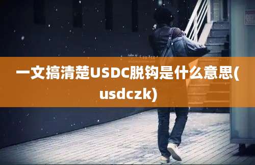 一文搞清楚USDC脱钩是什么意思(usdczk)