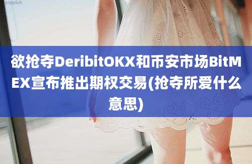 欲抢夺DeribitOKX和币安市场BitMEX宣布推出期权交易(抢夺所爱什么意思)