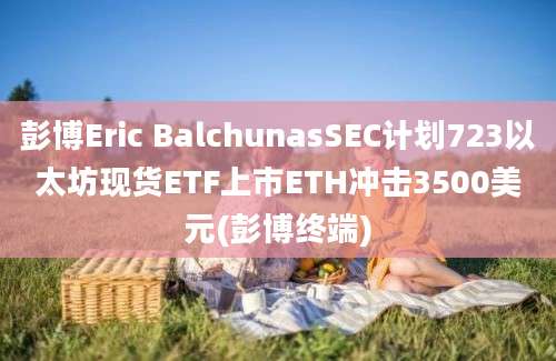 彭博Eric BalchunasSEC计划723以太坊现货ETF上市ETH冲击3500美元(彭博终端)