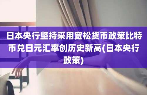 日本央行坚持采用宽松货币政策比特币兑日元汇率创历史新高(日本央行政策)