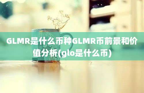 GLMR是什么币种GLMR币前景和价值分析(glo是什么币)