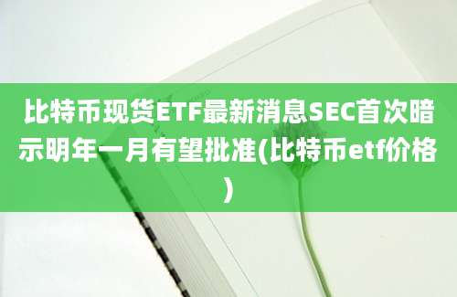 比特币现货ETF最新消息SEC首次暗示明年一月有望批准(比特币etf价格)